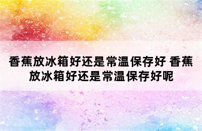 香蕉放冰箱好还是常温保存好 香蕉放冰箱好还是常温保存好呢